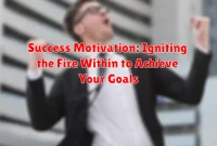 Success Motivation: Igniting the Fire Within to Achieve Your Goals